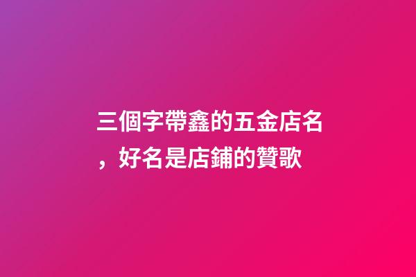 三個字帶鑫的五金店名，好名是店鋪的贊歌-第1張-店鋪起名-玄機派