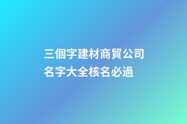 三個字建材商貿公司名字大全核名必過-第1張-公司起名-玄機派
