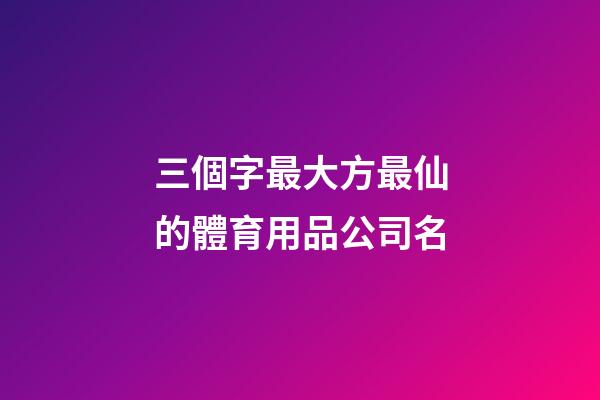 三個字最大方最仙的體育用品公司名-第1張-公司起名-玄機派