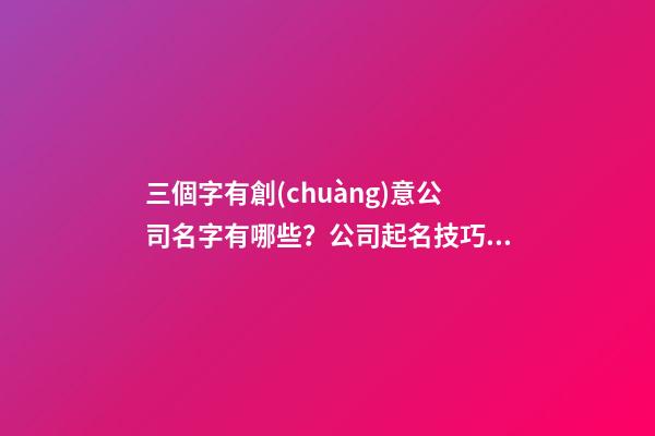 三個字有創(chuàng)意公司名字有哪些？公司起名技巧有哪些？-第1張-公司起名-玄機派