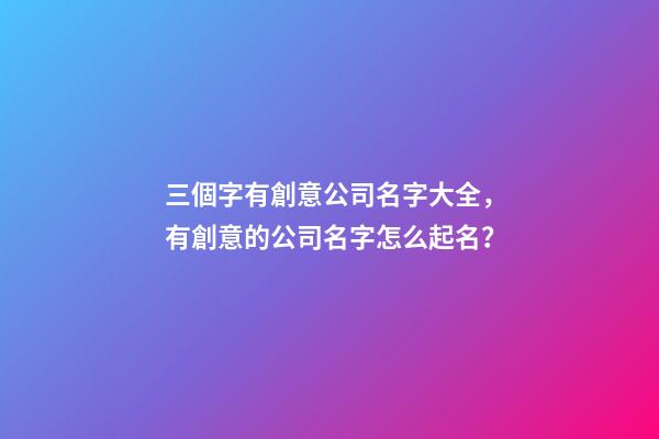 三個字有創意公司名字大全，有創意的公司名字怎么起名？-第1張-公司起名-玄機派