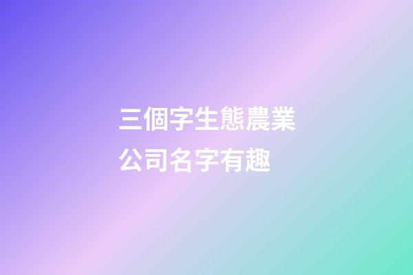 三個字生態農業公司名字有趣-第1張-公司起名-玄機派
