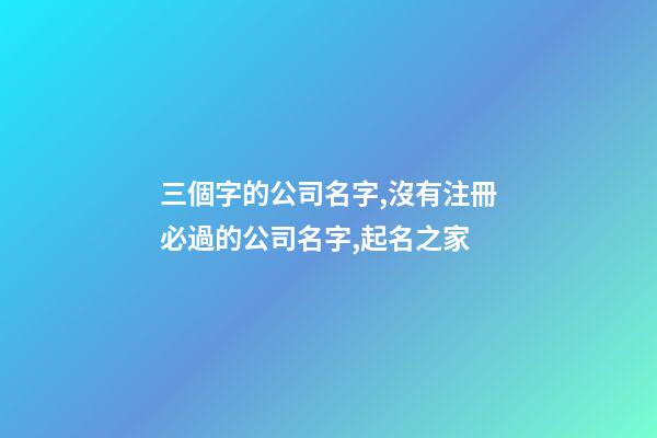 三個字的公司名字,沒有注冊必過的公司名字,起名之家-第1張-公司起名-玄機派