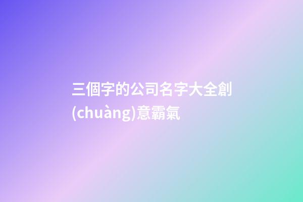 三個字的公司名字大全創(chuàng)意霸氣-第1張-公司起名-玄機(jī)派