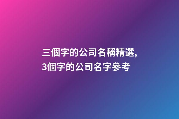 三個字的公司名稱精選,3個字的公司名字參考-第1張-公司起名-玄機派
