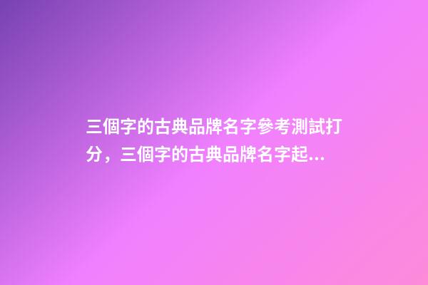 三個字的古典品牌名字參考測試打分，三個字的古典品牌名字起名大全推薦-第1張-商標起名-玄機派