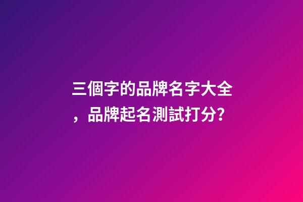 三個字的品牌名字大全，品牌起名測試打分？-第1張-商標起名-玄機派