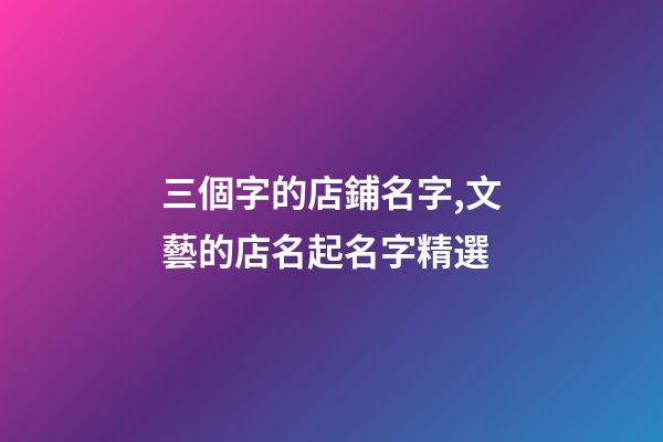 三個字的店鋪名字,文藝的店名起名字精選-第1張-觀點-玄機派