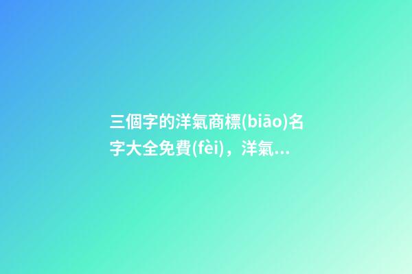 三個字的洋氣商標(biāo)名字大全免費(fèi)，洋氣的商標(biāo)名字怎么起？-第1張-商標(biāo)起名-玄機(jī)派