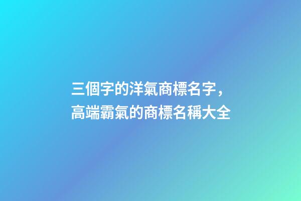 三個字的洋氣商標名字，高端霸氣的商標名稱大全-第1張-商標起名-玄機派