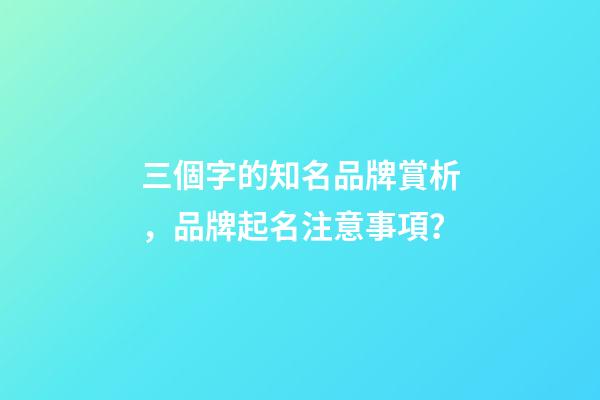 三個字的知名品牌賞析，品牌起名注意事項？
