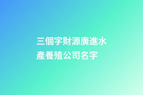 三個字財源廣進水產養殖公司名字-第1張-公司起名-玄機派