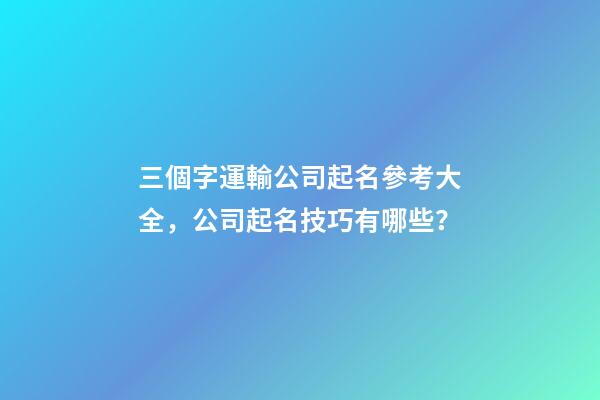 三個字運輸公司起名參考大全，公司起名技巧有哪些？
