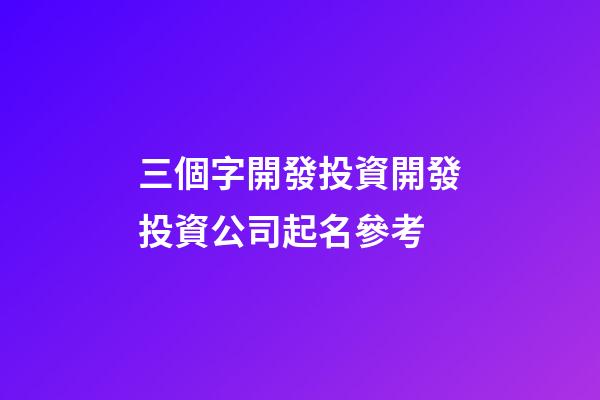 三個字開發投資開發投資公司起名參考-第1張-公司起名-玄機派