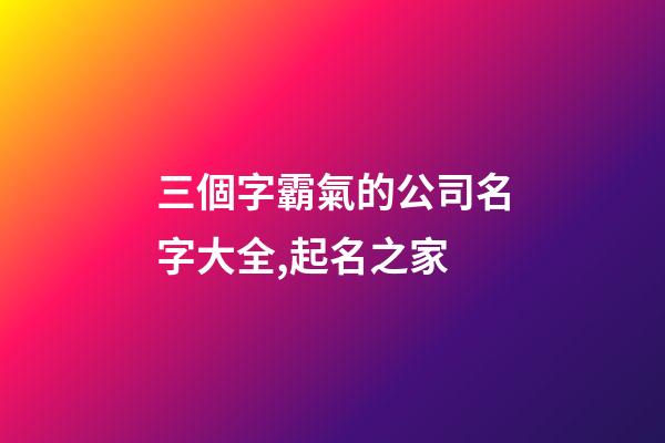 三個字霸氣的公司名字大全,起名之家-第1張-公司起名-玄機派