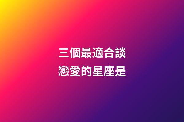 三個最適合談戀愛的星座是-第1張-星座運勢-玄機派