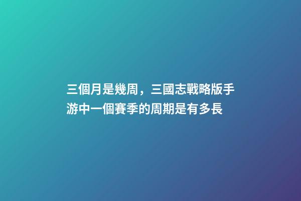 三個月是幾周，三國志戰略版手游中一個賽季的周期是有多長-第1張-觀點-玄機派