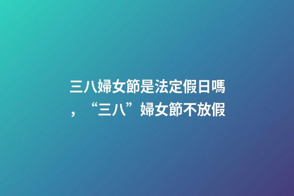 三八婦女節是法定假日嗎，“三八”婦女節不放假