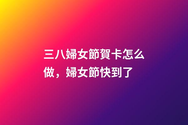 三八婦女節賀卡怎么做，婦女節快到了-第1張-觀點-玄機派