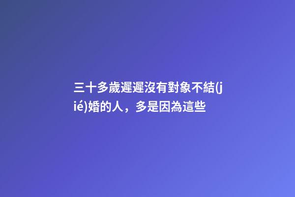 三十多歲遲遲沒有對象不結(jié)婚的人，多是因為這些