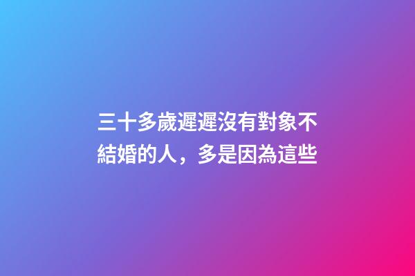 三十多歲遲遲沒有對象不結婚的人，多是因為這些
