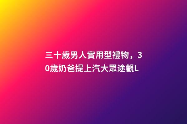 三十歲男人實用型禮物，30歲奶爸提上汽大眾途觀L-第1張-觀點-玄機派