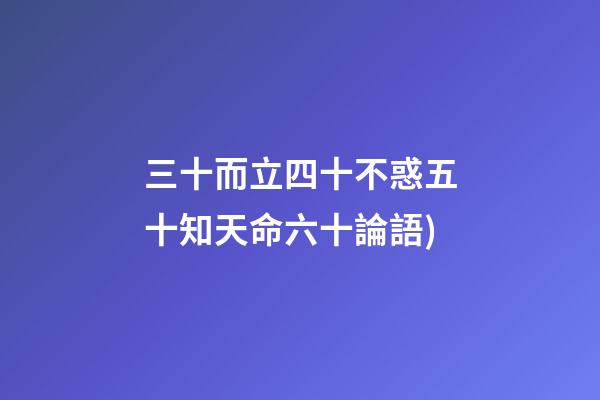 三十而立四十不惑五十知天命六十論語(論語——為政篇第四段(三十而立，四十而不惑))-第1張-觀點-玄機派