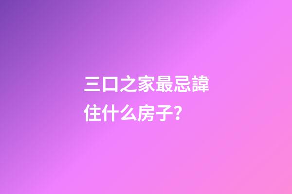 三口之家最忌諱住什么房子？