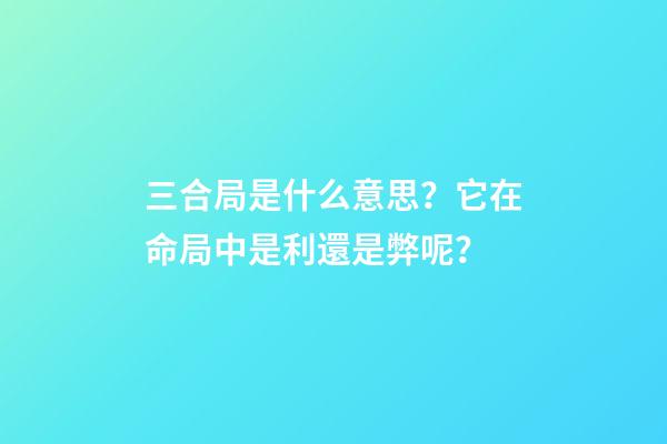 三合局是什么意思？它在命局中是利還是弊呢？