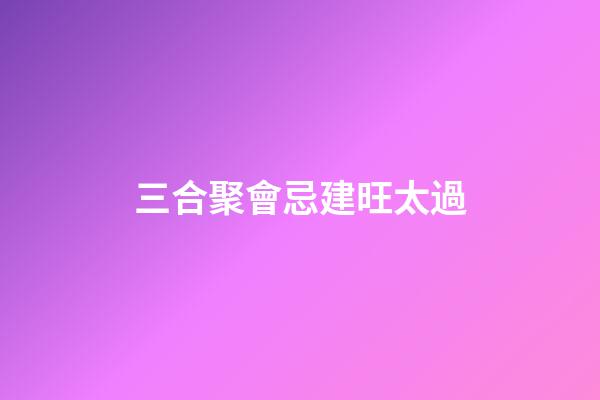 三合聚會忌建旺太過