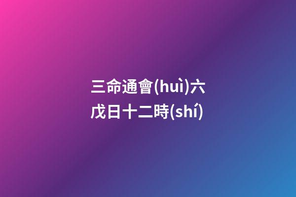 三命通會(huì)六戊日十二時(shí)