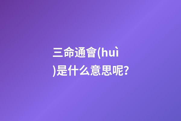 三命通會(huì)是什么意思呢？