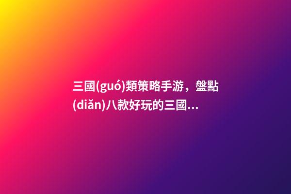 三國(guó)類策略手游，盤點(diǎn)八款好玩的三國(guó)題材游戲-第1張-觀點(diǎn)-玄機(jī)派