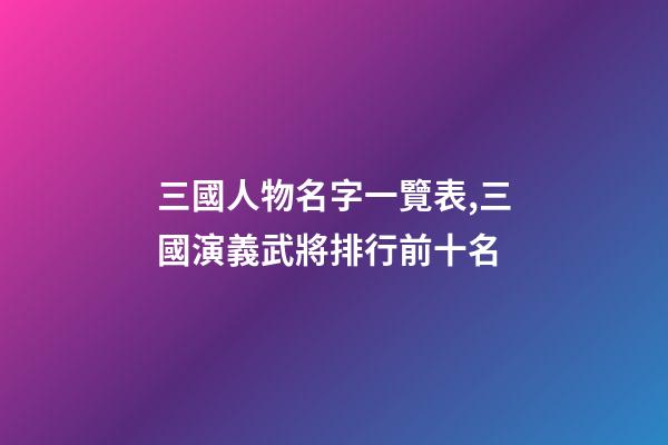 三國人物名字一覽表,三國演義武將排行前十名-第1張-觀點-玄機派