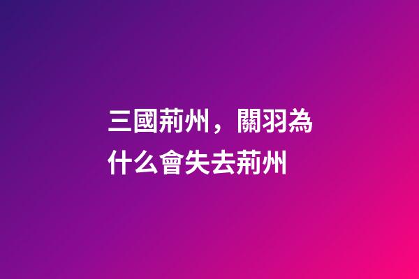 三國荊州，關羽為什么會失去荊州-第1張-觀點-玄機派