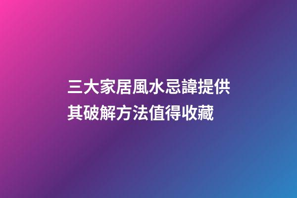 三大家居風水忌諱提供其破解方法值得收藏