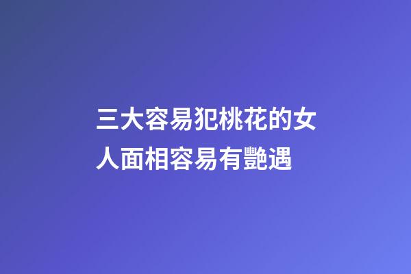 三大容易犯桃花的女人面相容易有艷遇