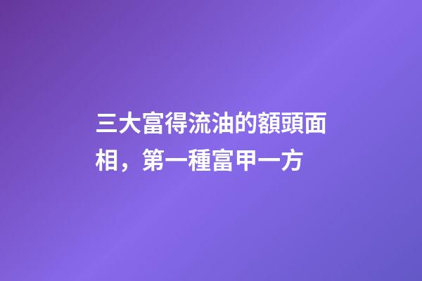 三大富得流油的額頭面相，第一種富甲一方