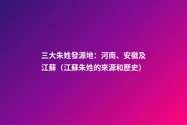 三大朱姓發源地：河南、安徽及江蘇（江蘇朱姓的來源和歷史）