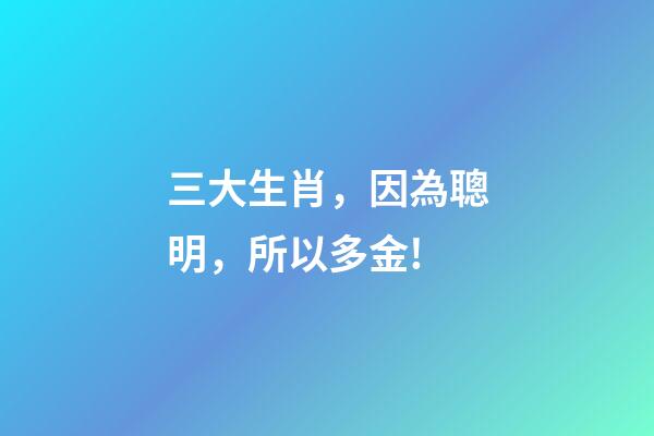 三大生肖，因為聰明，所以多金!