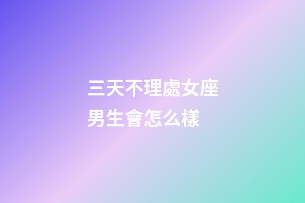 三天不理處女座男生會怎么樣-第1張-星座運勢-玄機派