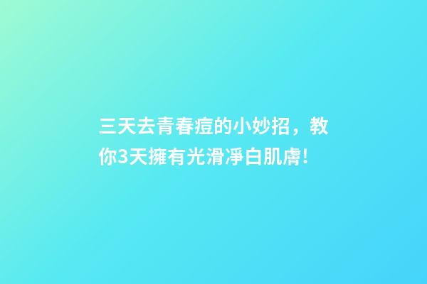 三天去青春痘的小妙招，教你3天擁有光滑凈白肌膚!-第1張-觀點-玄機派