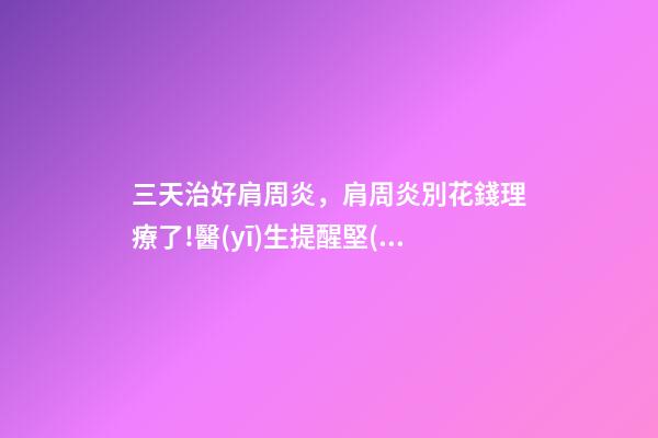 三天治好肩周炎，肩周炎別花錢理療了!醫(yī)生提醒堅(jiān)持做1組動(dòng)作-第1張-觀點(diǎn)-玄機(jī)派