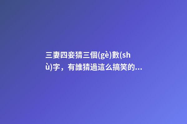 三妻四妾猜三個(gè)數(shù)字，有誰猜過這么搞笑的數(shù)字謎語嗎-第1張-觀點(diǎn)-玄機(jī)派