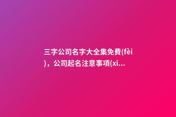 三字公司名字大全集免費(fèi)，公司起名注意事項(xiàng)？