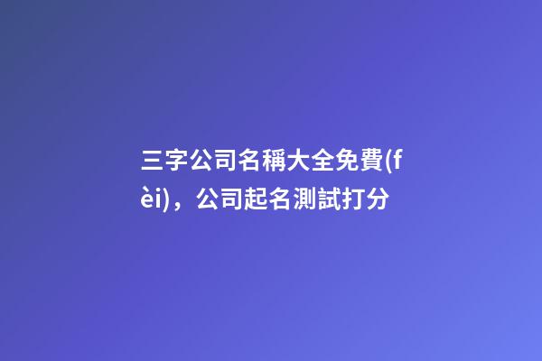 三字公司名稱大全免費(fèi)，公司起名測試打分-第1張-公司起名-玄機(jī)派