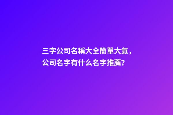 三字公司名稱大全簡單大氣，公司名字有什么名字推薦？-第1張-公司起名-玄機派
