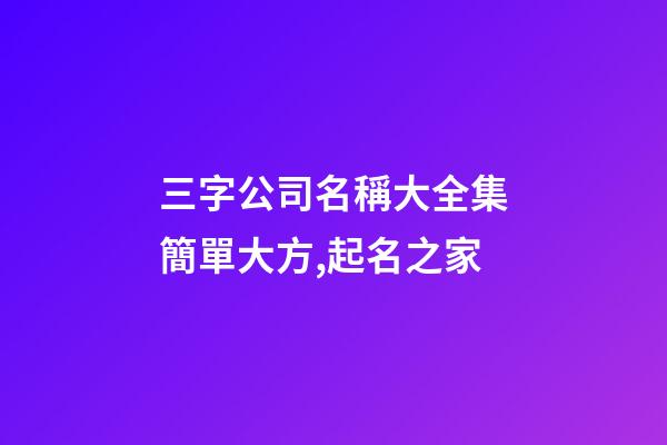 三字公司名稱大全集簡單大方,起名之家-第1張-公司起名-玄機派