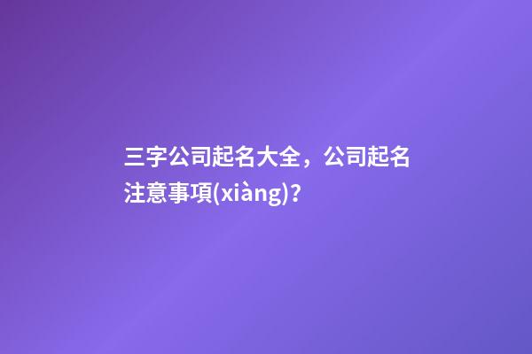 三字公司起名大全，公司起名注意事項(xiàng)？