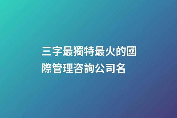 三字最獨特最火的國際管理咨詢公司名-第1張-公司起名-玄機派